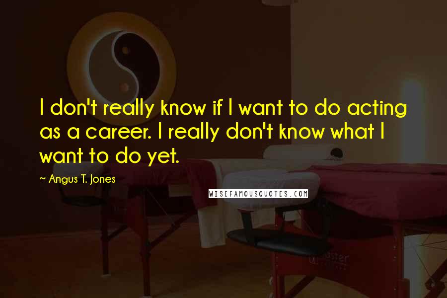 Angus T. Jones Quotes: I don't really know if I want to do acting as a career. I really don't know what I want to do yet.