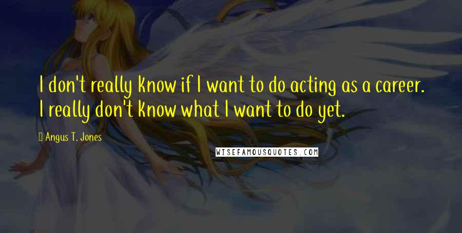 Angus T. Jones Quotes: I don't really know if I want to do acting as a career. I really don't know what I want to do yet.