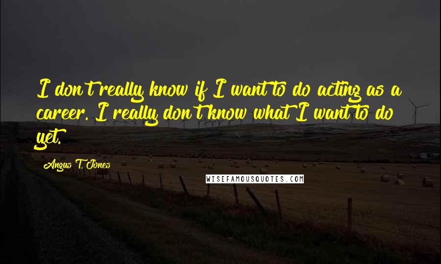 Angus T. Jones Quotes: I don't really know if I want to do acting as a career. I really don't know what I want to do yet.