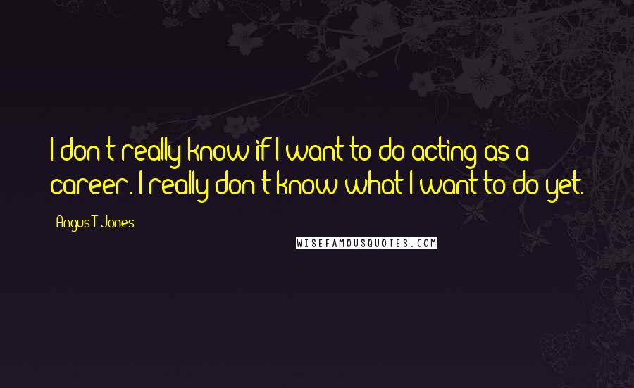 Angus T. Jones Quotes: I don't really know if I want to do acting as a career. I really don't know what I want to do yet.