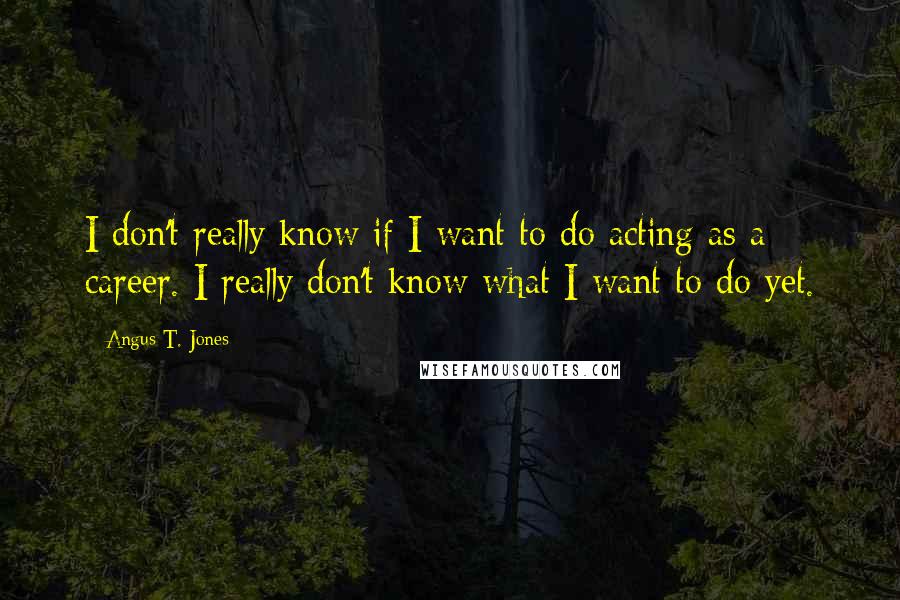 Angus T. Jones Quotes: I don't really know if I want to do acting as a career. I really don't know what I want to do yet.