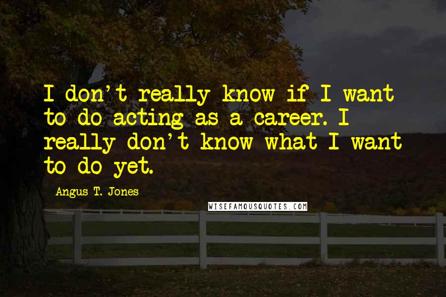 Angus T. Jones Quotes: I don't really know if I want to do acting as a career. I really don't know what I want to do yet.