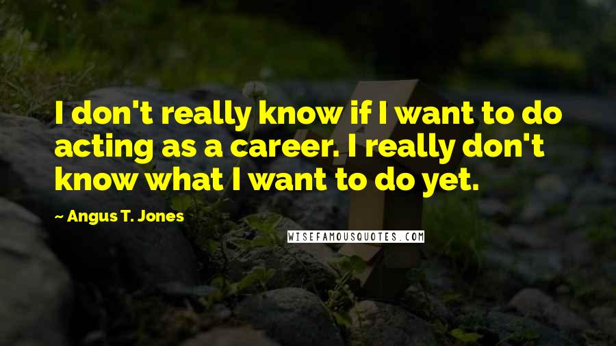 Angus T. Jones Quotes: I don't really know if I want to do acting as a career. I really don't know what I want to do yet.