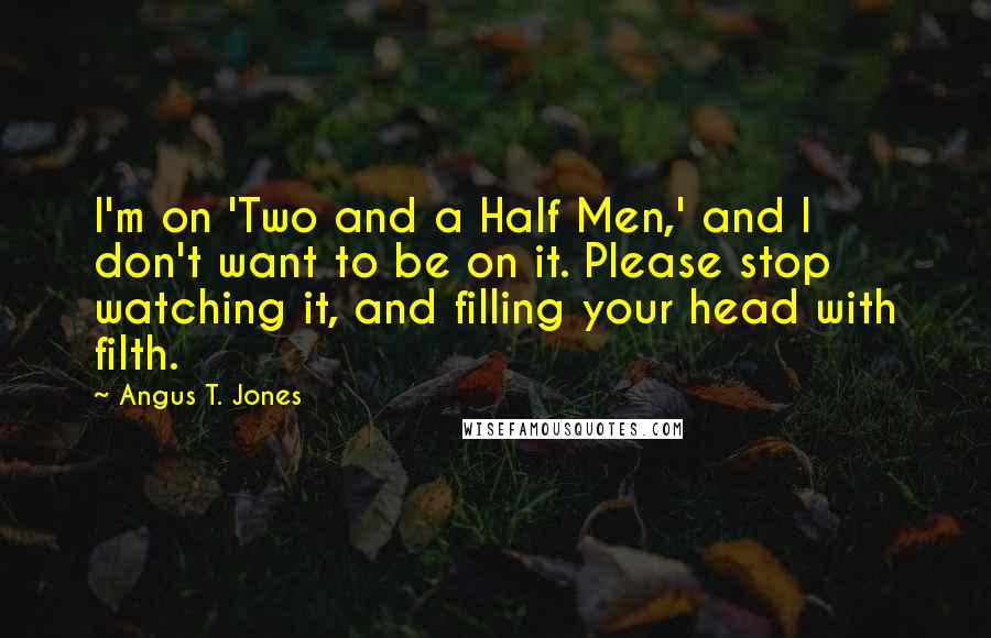 Angus T. Jones Quotes: I'm on 'Two and a Half Men,' and I don't want to be on it. Please stop watching it, and filling your head with filth.