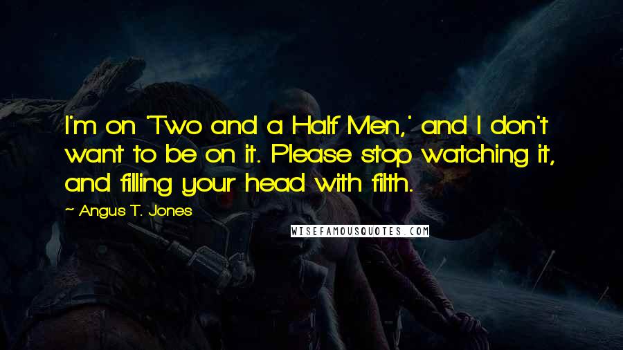 Angus T. Jones Quotes: I'm on 'Two and a Half Men,' and I don't want to be on it. Please stop watching it, and filling your head with filth.