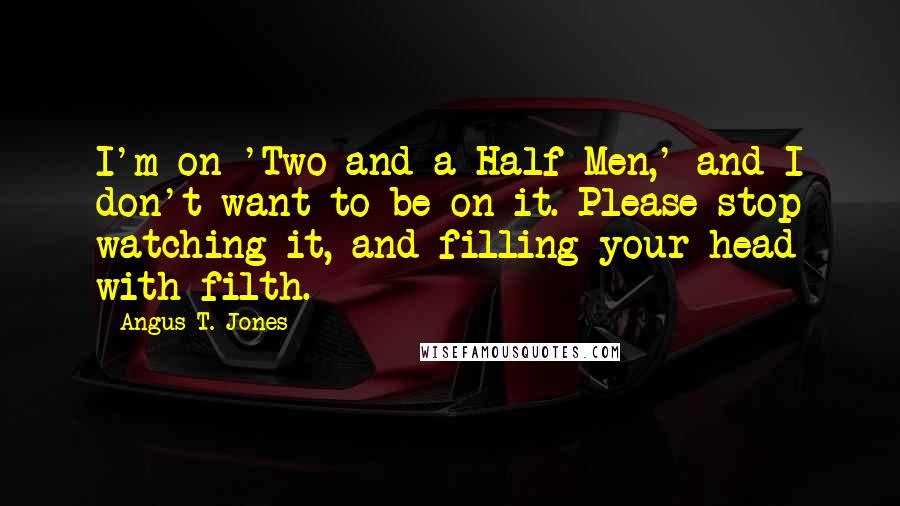 Angus T. Jones Quotes: I'm on 'Two and a Half Men,' and I don't want to be on it. Please stop watching it, and filling your head with filth.