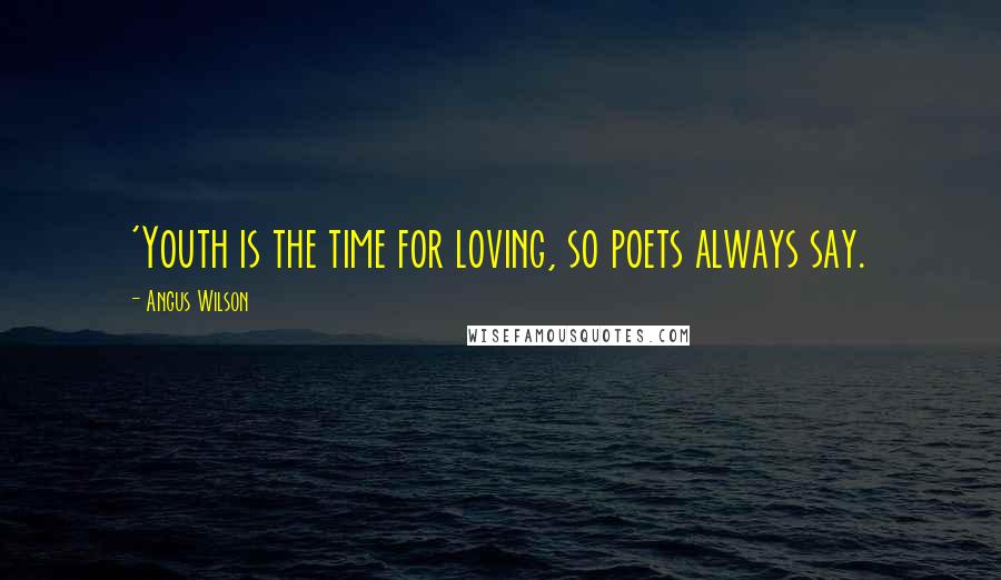 Angus Wilson Quotes: 'Youth is the time for loving, so poets always say.