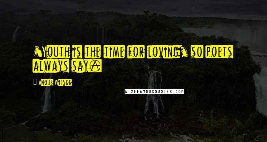 Angus Wilson Quotes: 'Youth is the time for loving, so poets always say.