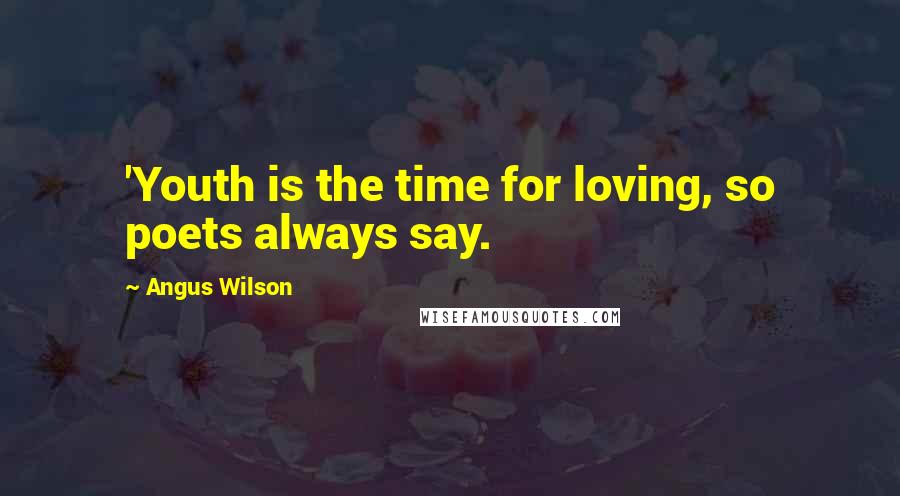 Angus Wilson Quotes: 'Youth is the time for loving, so poets always say.