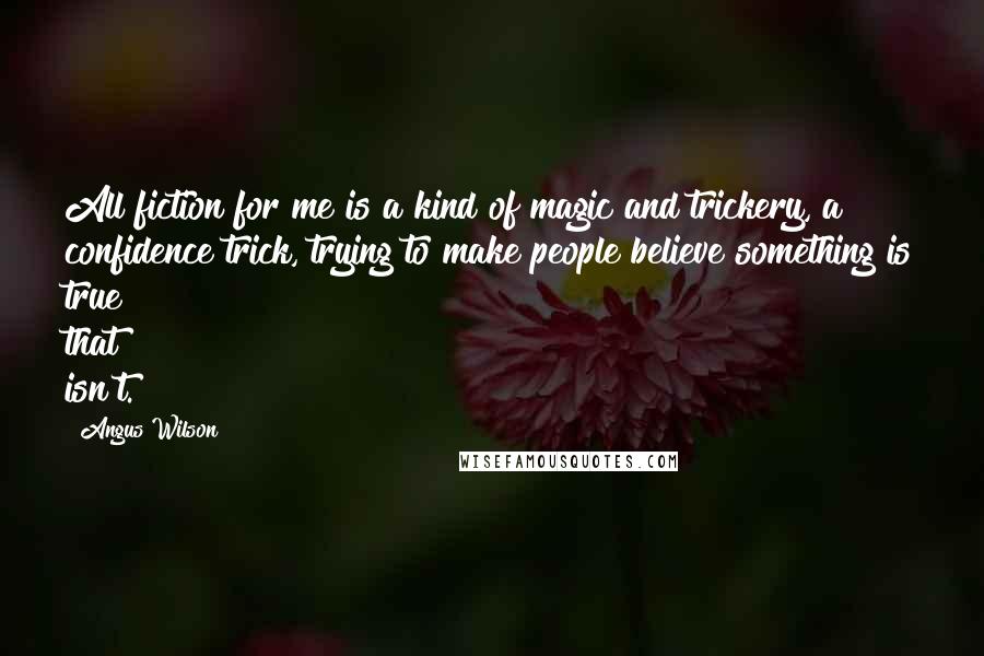 Angus Wilson Quotes: All fiction for me is a kind of magic and trickery, a confidence trick, trying to make people believe something is true that isn't.