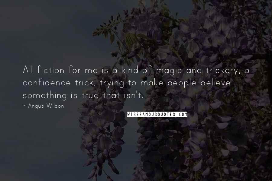 Angus Wilson Quotes: All fiction for me is a kind of magic and trickery, a confidence trick, trying to make people believe something is true that isn't.
