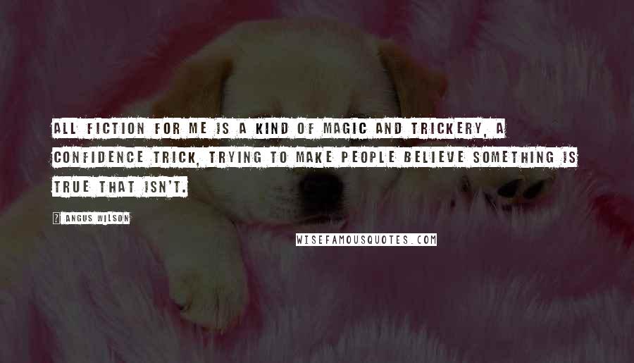 Angus Wilson Quotes: All fiction for me is a kind of magic and trickery, a confidence trick, trying to make people believe something is true that isn't.