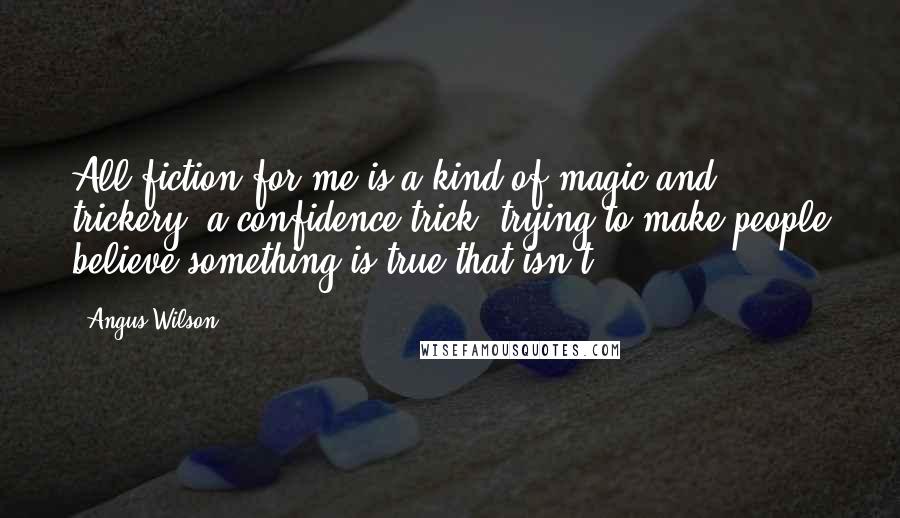 Angus Wilson Quotes: All fiction for me is a kind of magic and trickery, a confidence trick, trying to make people believe something is true that isn't.