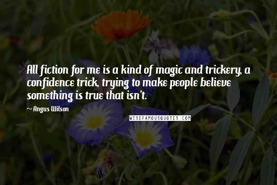 Angus Wilson Quotes: All fiction for me is a kind of magic and trickery, a confidence trick, trying to make people believe something is true that isn't.