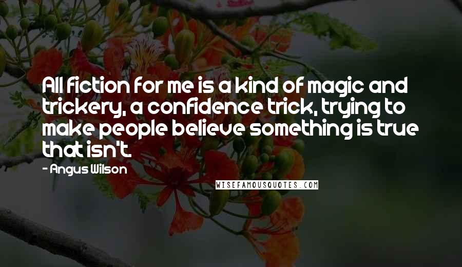 Angus Wilson Quotes: All fiction for me is a kind of magic and trickery, a confidence trick, trying to make people believe something is true that isn't.