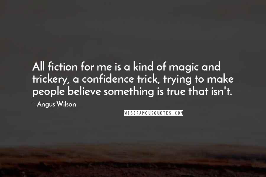 Angus Wilson Quotes: All fiction for me is a kind of magic and trickery, a confidence trick, trying to make people believe something is true that isn't.