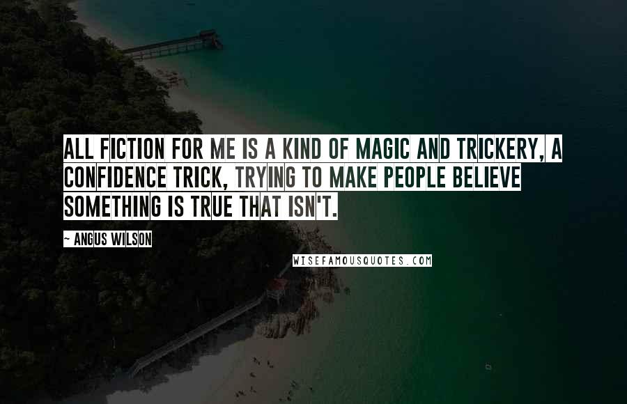 Angus Wilson Quotes: All fiction for me is a kind of magic and trickery, a confidence trick, trying to make people believe something is true that isn't.