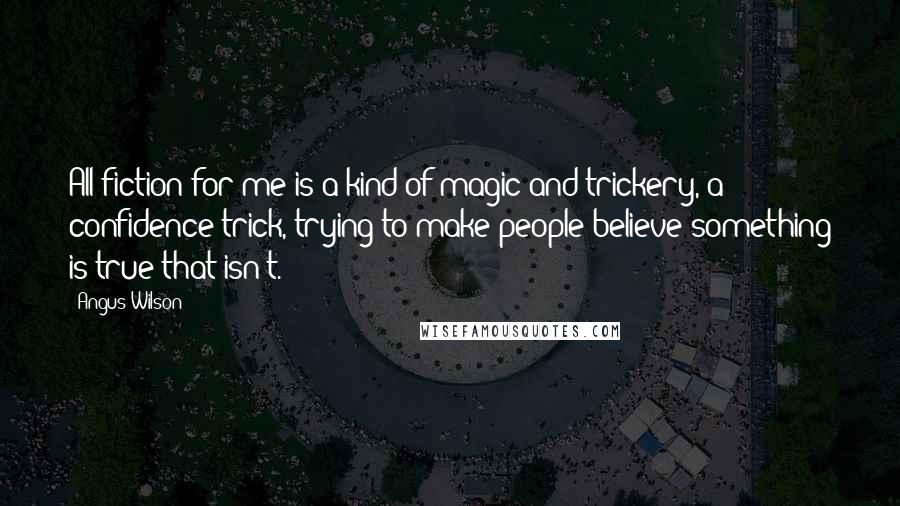 Angus Wilson Quotes: All fiction for me is a kind of magic and trickery, a confidence trick, trying to make people believe something is true that isn't.