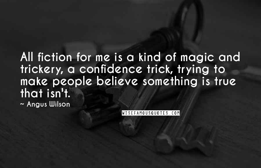 Angus Wilson Quotes: All fiction for me is a kind of magic and trickery, a confidence trick, trying to make people believe something is true that isn't.
