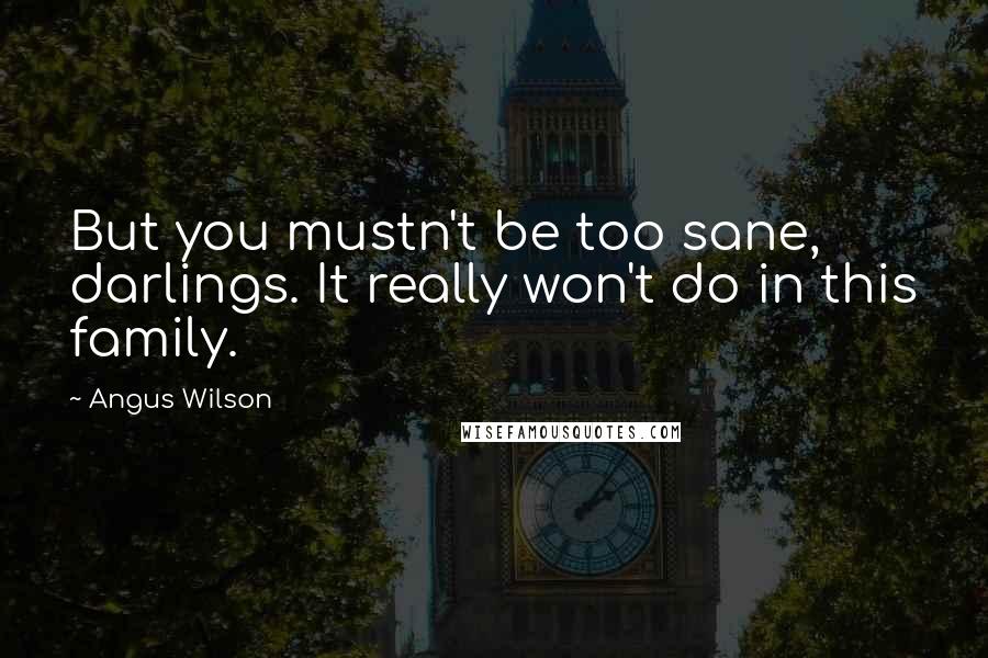 Angus Wilson Quotes: But you mustn't be too sane, darlings. It really won't do in this family.