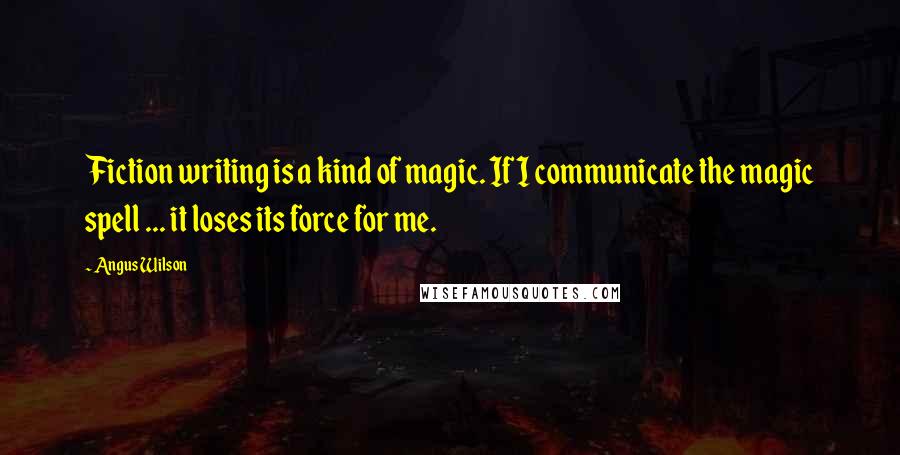 Angus Wilson Quotes: Fiction writing is a kind of magic. If I communicate the magic spell ... it loses its force for me.