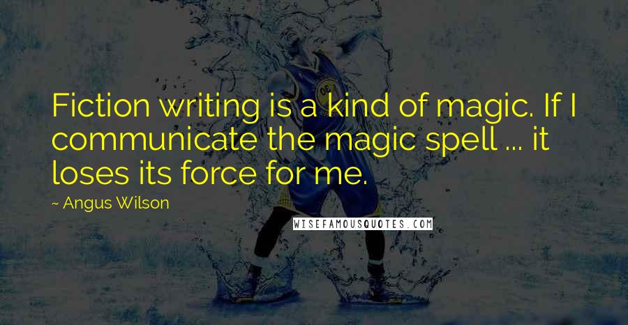 Angus Wilson Quotes: Fiction writing is a kind of magic. If I communicate the magic spell ... it loses its force for me.