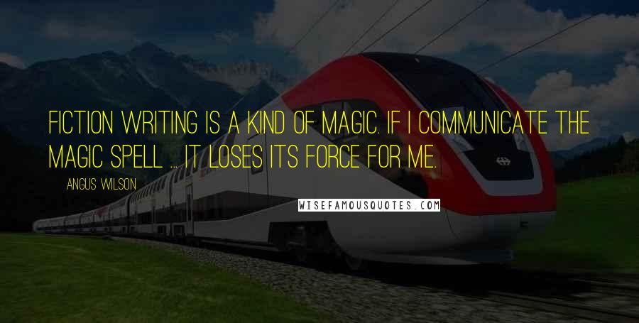 Angus Wilson Quotes: Fiction writing is a kind of magic. If I communicate the magic spell ... it loses its force for me.