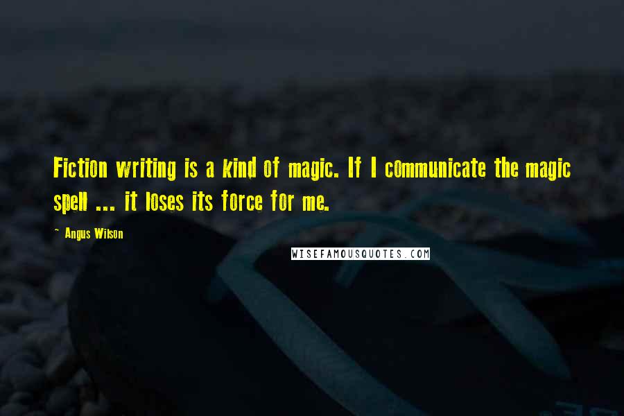 Angus Wilson Quotes: Fiction writing is a kind of magic. If I communicate the magic spell ... it loses its force for me.