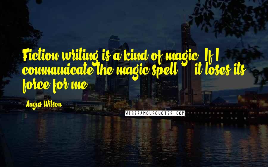 Angus Wilson Quotes: Fiction writing is a kind of magic. If I communicate the magic spell ... it loses its force for me.