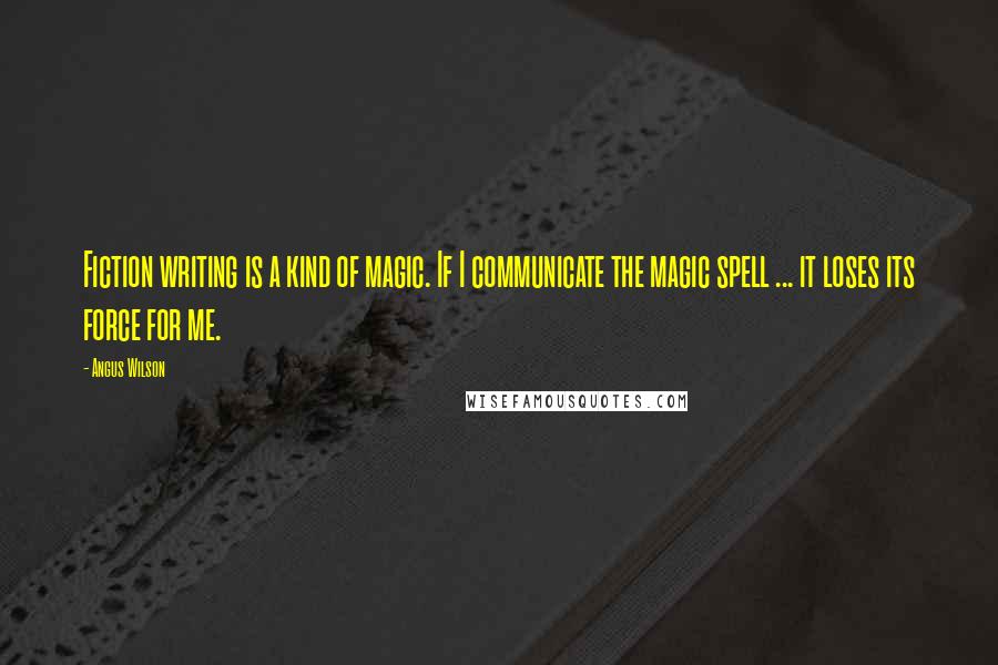 Angus Wilson Quotes: Fiction writing is a kind of magic. If I communicate the magic spell ... it loses its force for me.