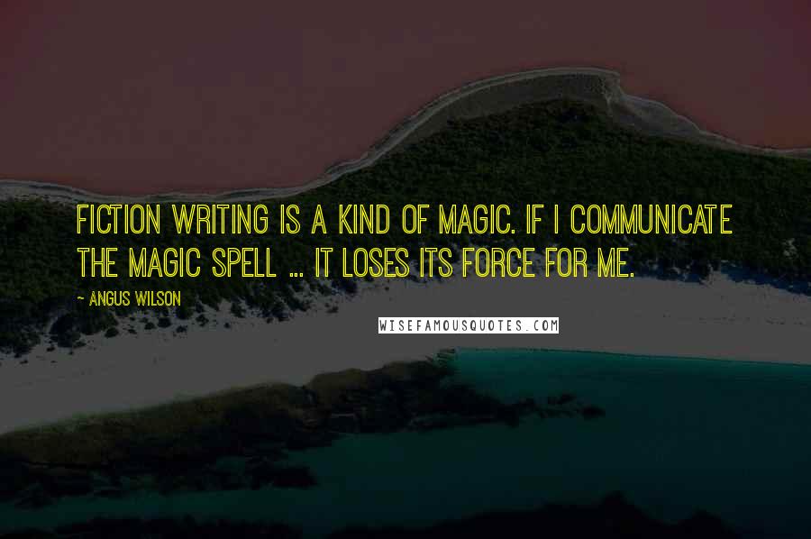 Angus Wilson Quotes: Fiction writing is a kind of magic. If I communicate the magic spell ... it loses its force for me.