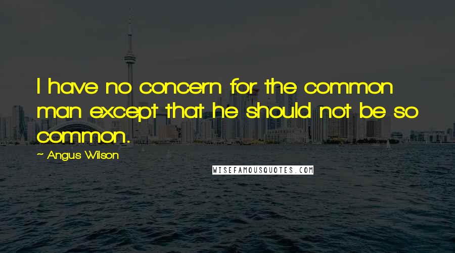 Angus Wilson Quotes: I have no concern for the common man except that he should not be so common.