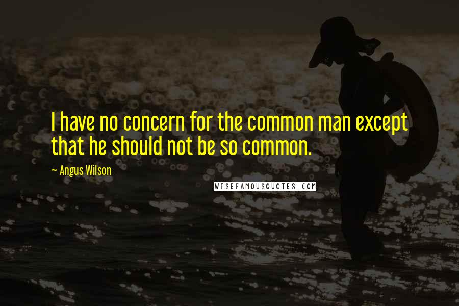 Angus Wilson Quotes: I have no concern for the common man except that he should not be so common.