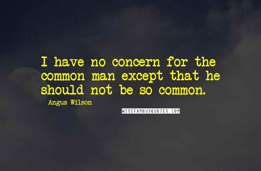 Angus Wilson Quotes: I have no concern for the common man except that he should not be so common.