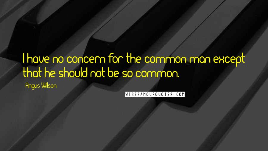 Angus Wilson Quotes: I have no concern for the common man except that he should not be so common.