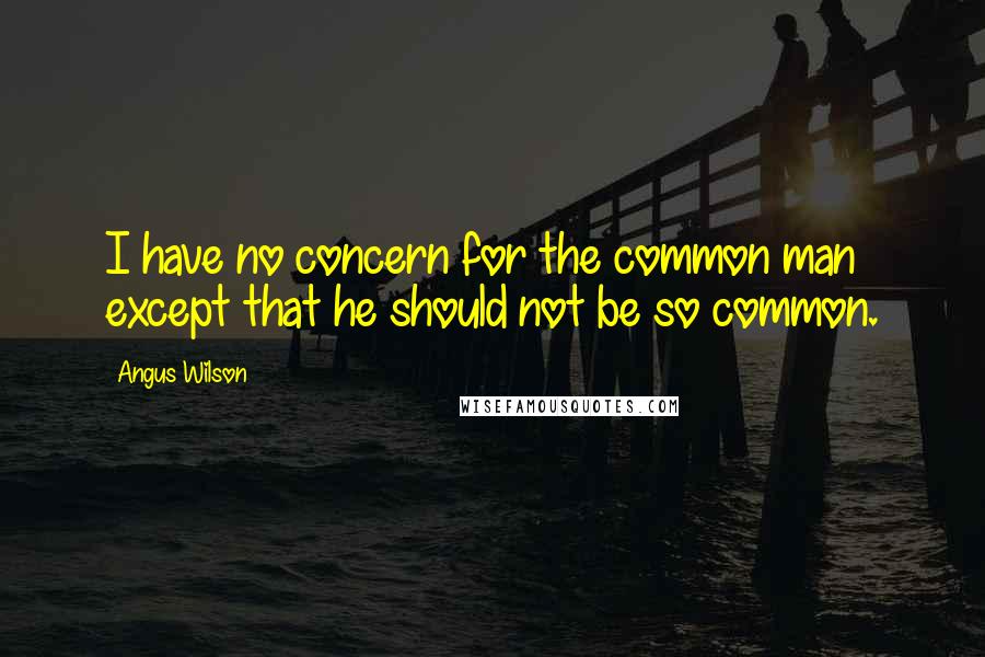 Angus Wilson Quotes: I have no concern for the common man except that he should not be so common.