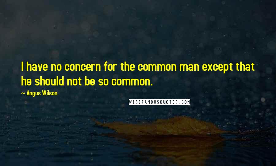 Angus Wilson Quotes: I have no concern for the common man except that he should not be so common.