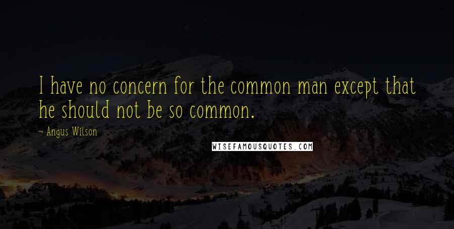 Angus Wilson Quotes: I have no concern for the common man except that he should not be so common.
