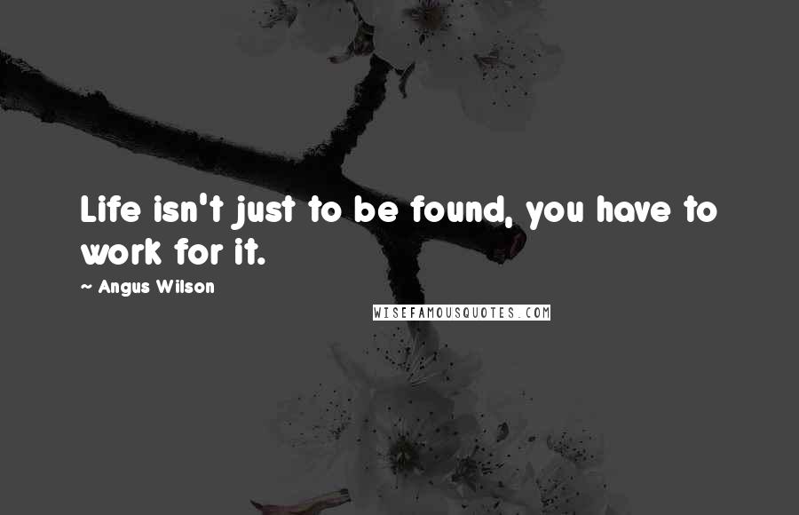 Angus Wilson Quotes: Life isn't just to be found, you have to work for it.