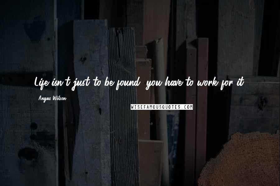 Angus Wilson Quotes: Life isn't just to be found, you have to work for it.