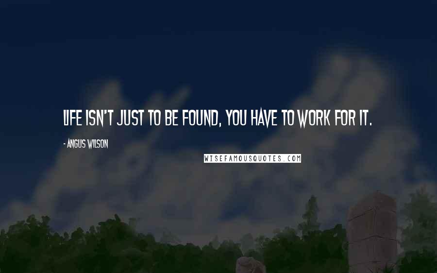 Angus Wilson Quotes: Life isn't just to be found, you have to work for it.