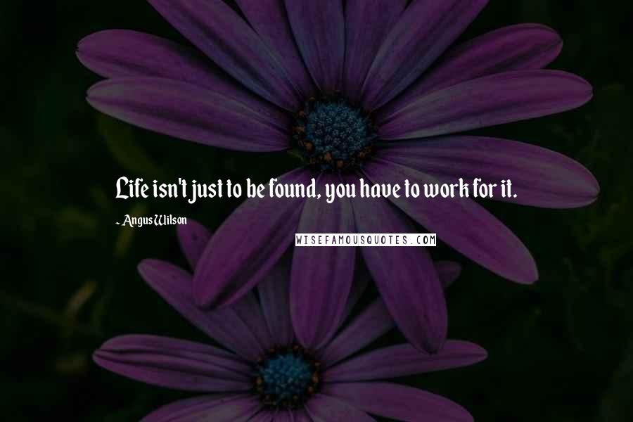 Angus Wilson Quotes: Life isn't just to be found, you have to work for it.