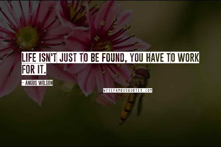 Angus Wilson Quotes: Life isn't just to be found, you have to work for it.