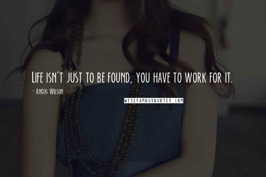 Angus Wilson Quotes: Life isn't just to be found, you have to work for it.