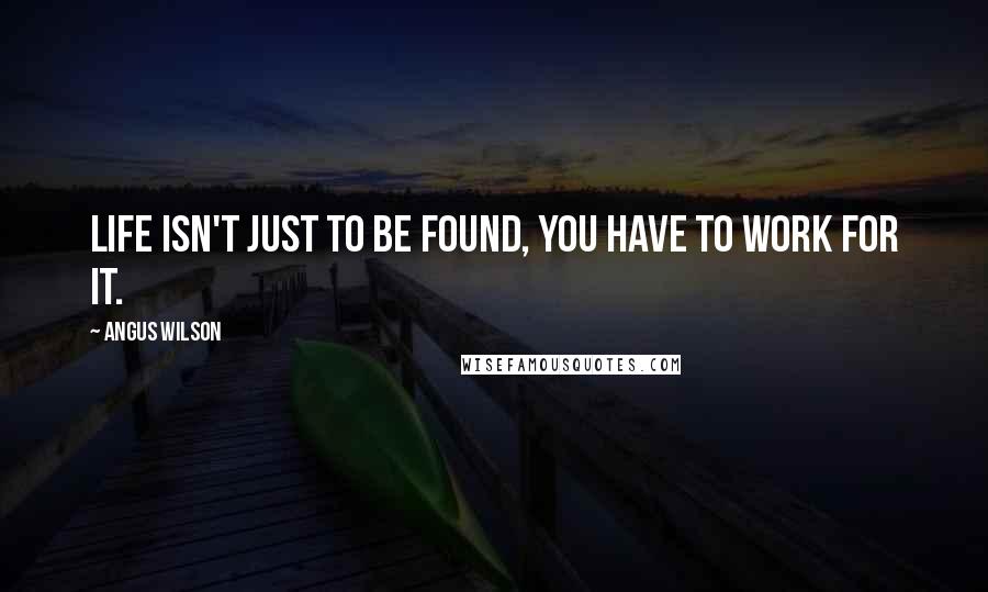 Angus Wilson Quotes: Life isn't just to be found, you have to work for it.