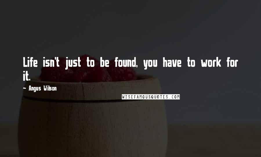 Angus Wilson Quotes: Life isn't just to be found, you have to work for it.