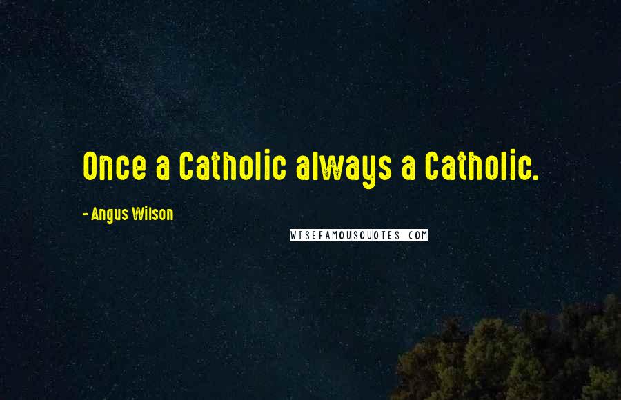 Angus Wilson Quotes: Once a Catholic always a Catholic.
