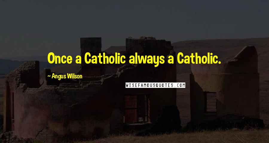 Angus Wilson Quotes: Once a Catholic always a Catholic.