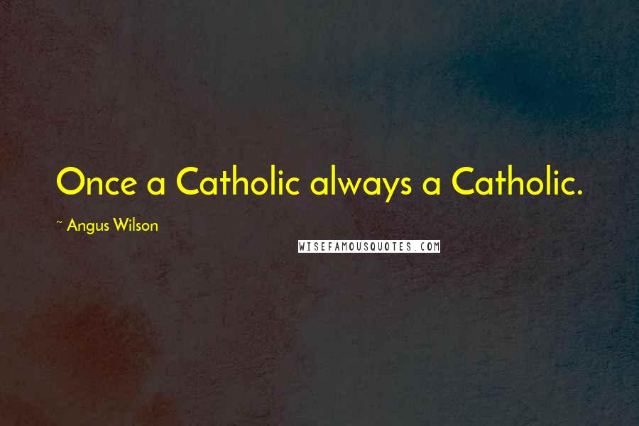 Angus Wilson Quotes: Once a Catholic always a Catholic.