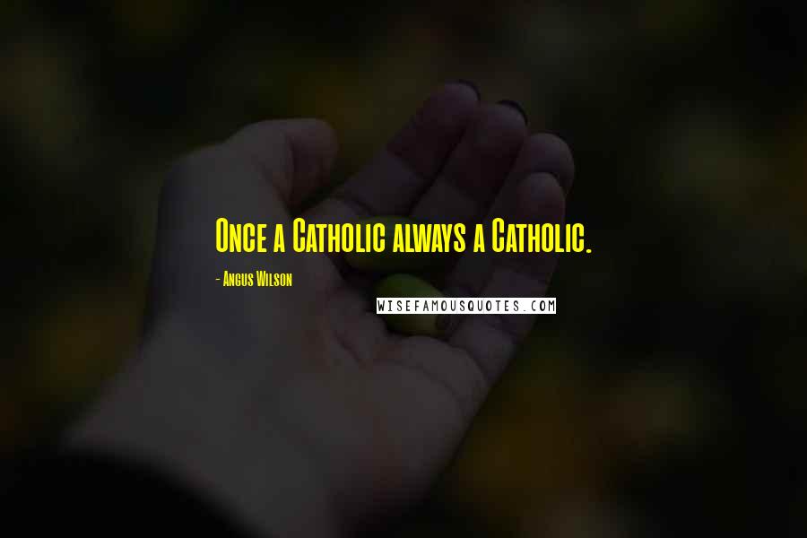Angus Wilson Quotes: Once a Catholic always a Catholic.